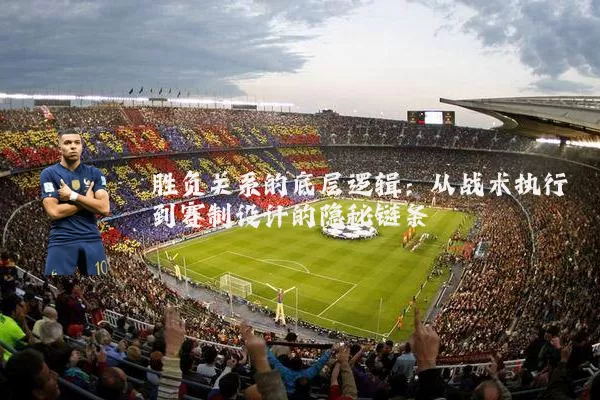 胜负关系的底层逻辑:从战术执行到赛制设计的隐秘链条