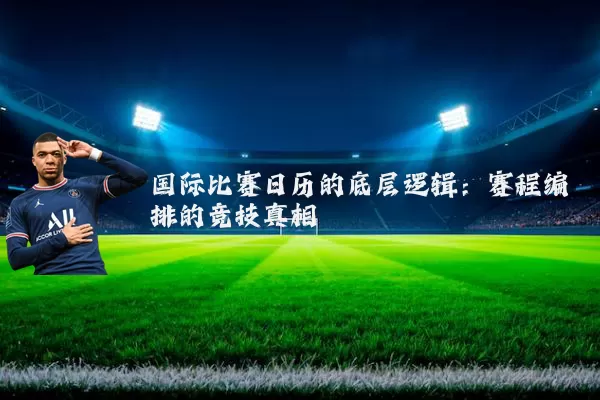 国际比赛日历的底层逻辑:赛程编排的竞技真相