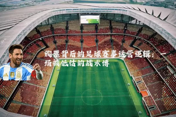 购票背后的足球赛事运营逻辑:一场被低估的战术博弈
