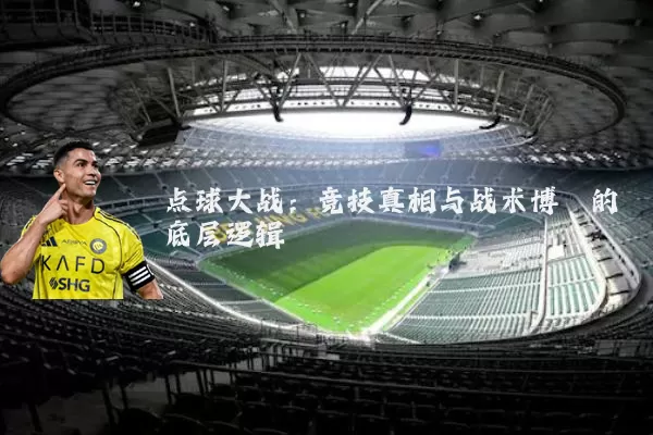 点球大战:竞技真相与战术博弈的底层逻辑