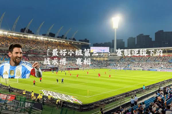 「最好小组第三」:赛制逻辑下的战术博弈真相