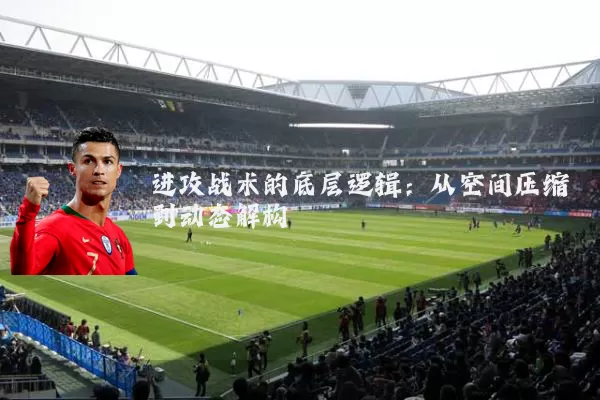 进攻战术的底层逻辑:从空间压缩到动态解构