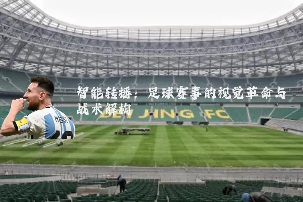 智能转播:足球赛事的视觉革命与战术解构