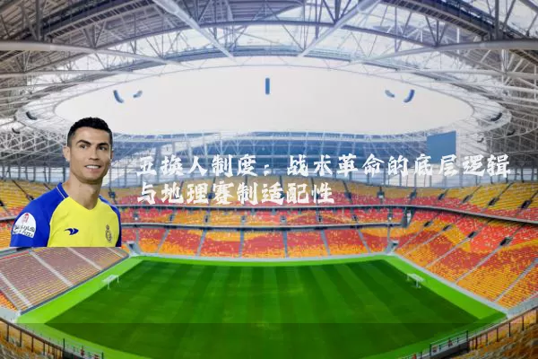 五换人制度:战术革命的底层逻辑与地理赛制适配性