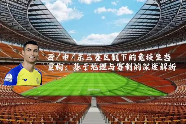 西/中/东三赛区制下的竞技生态重构:基于地理与赛制的深度解析