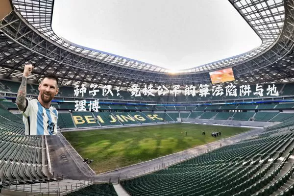 种子队:竞技公平的算法陷阱与地理博弈