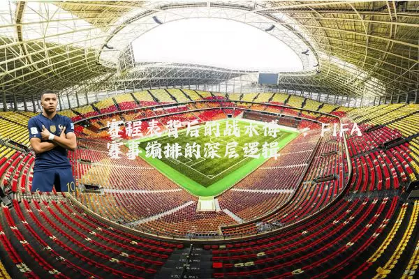 赛程表背后的战术博弈:FIFA赛事编排的深层逻辑