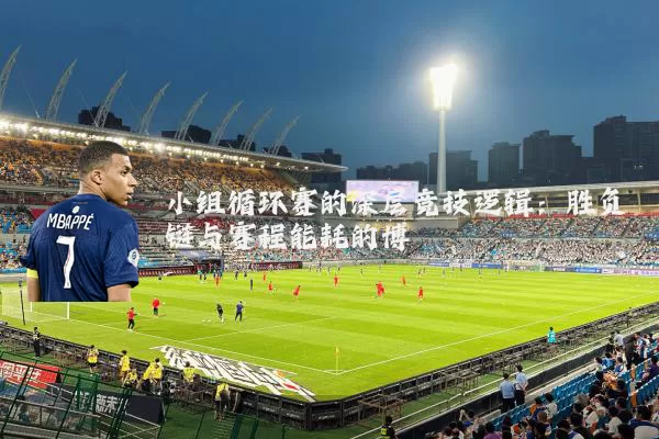 小组循环赛的深层竞技逻辑:胜负链与赛程能耗的博弈