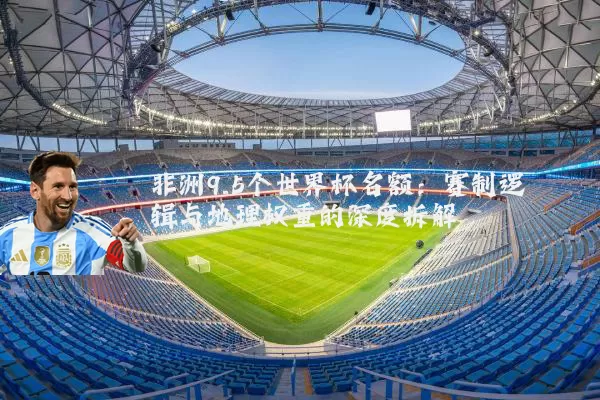 非洲9.5个世界杯名额:赛制逻辑与地理权重的深度拆解