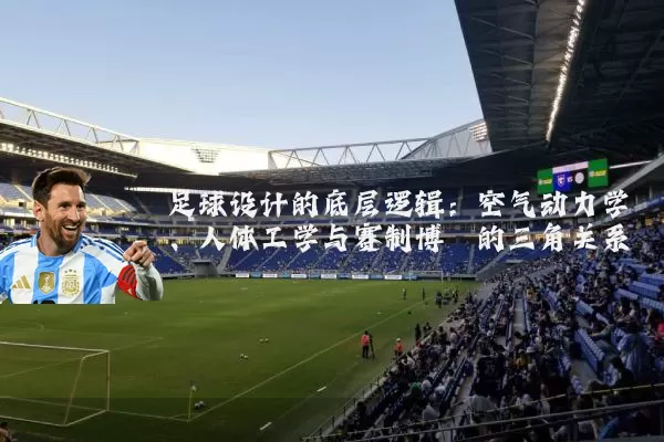 足球设计的底层逻辑:空气动力学、人体工学与赛制博弈的三角关系