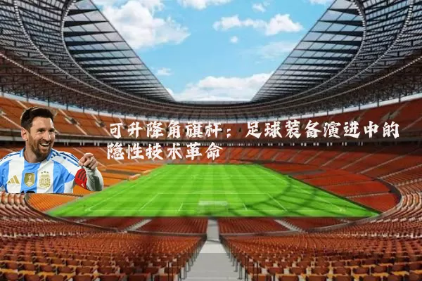 可升降角旗杆：足球装备演进中的隐性技术革命