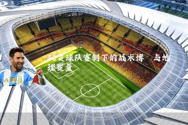 48支球队赛制下的战术博弈与地理变量