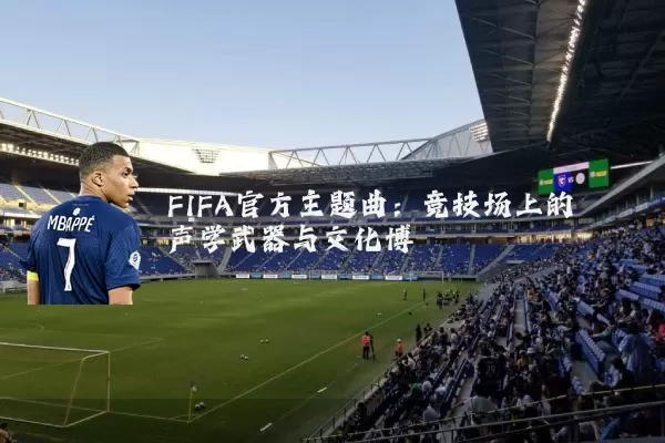 FIFA官方主题曲:竞技场上的声学武器与文化博弈