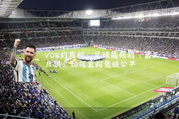 VOR的真相:足球裁判的「第三只眼」如何重构竞技公平